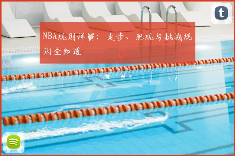 NBA规则详解:走步、犯规与挑战规则全知道