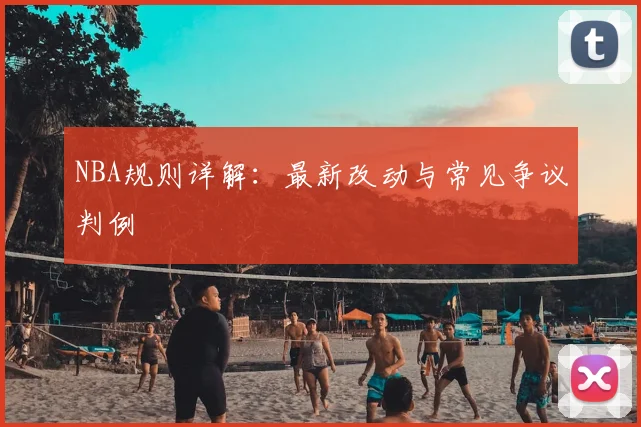 NBA规则详解:最新改动与常见争议判例