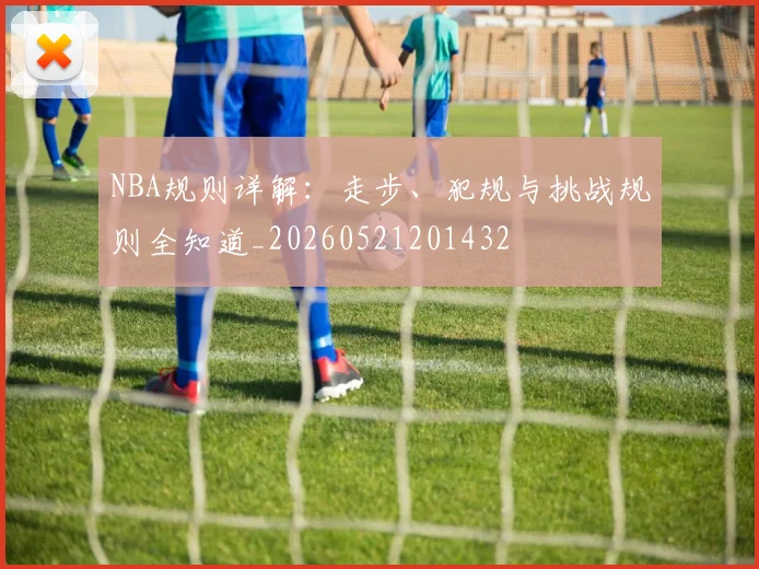 NBA规则详解:走步、犯规与挑战规则全知道_20260521201432