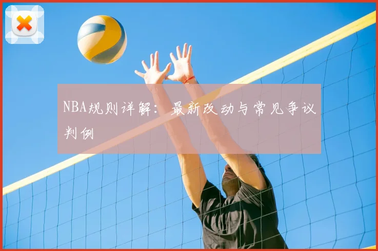 NBA规则详解:最新改动与常见争议判例